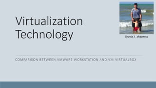 Virtualization
Technology
COMPARISON BETWEEN VMWARE WORKSTATION AND VM VIRTUALBOX
Shavia .I . shaamiss
 