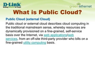 What is Public Cloud?Public Cloud (external Cloud)Public cloud or external cloud describes cloud computing in the traditional mainstream sense, whereby resources are dynamically provisioned on a fine-grained, self-service basis over the Internet, via web applications/web services, from an off-site third-party provider who bills on a fine-grained utility computing basis.