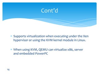Supports virtualization when executing under the Xen hypervisor or using the KVM kernel module in Linux.When using KVM, QEMU can virtualize x86, server and embedded PowerPCCont’d14