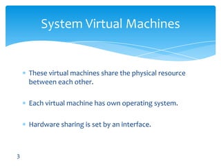 These virtual machines share the physical resource between each other.Each virtual machine has own operating system.Hardware sharing is set by an interface.System Virtual Machines3