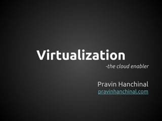 Virtualization
-the cloud enabler
Pravin Hanchinal
pravinhanchinal.com
 