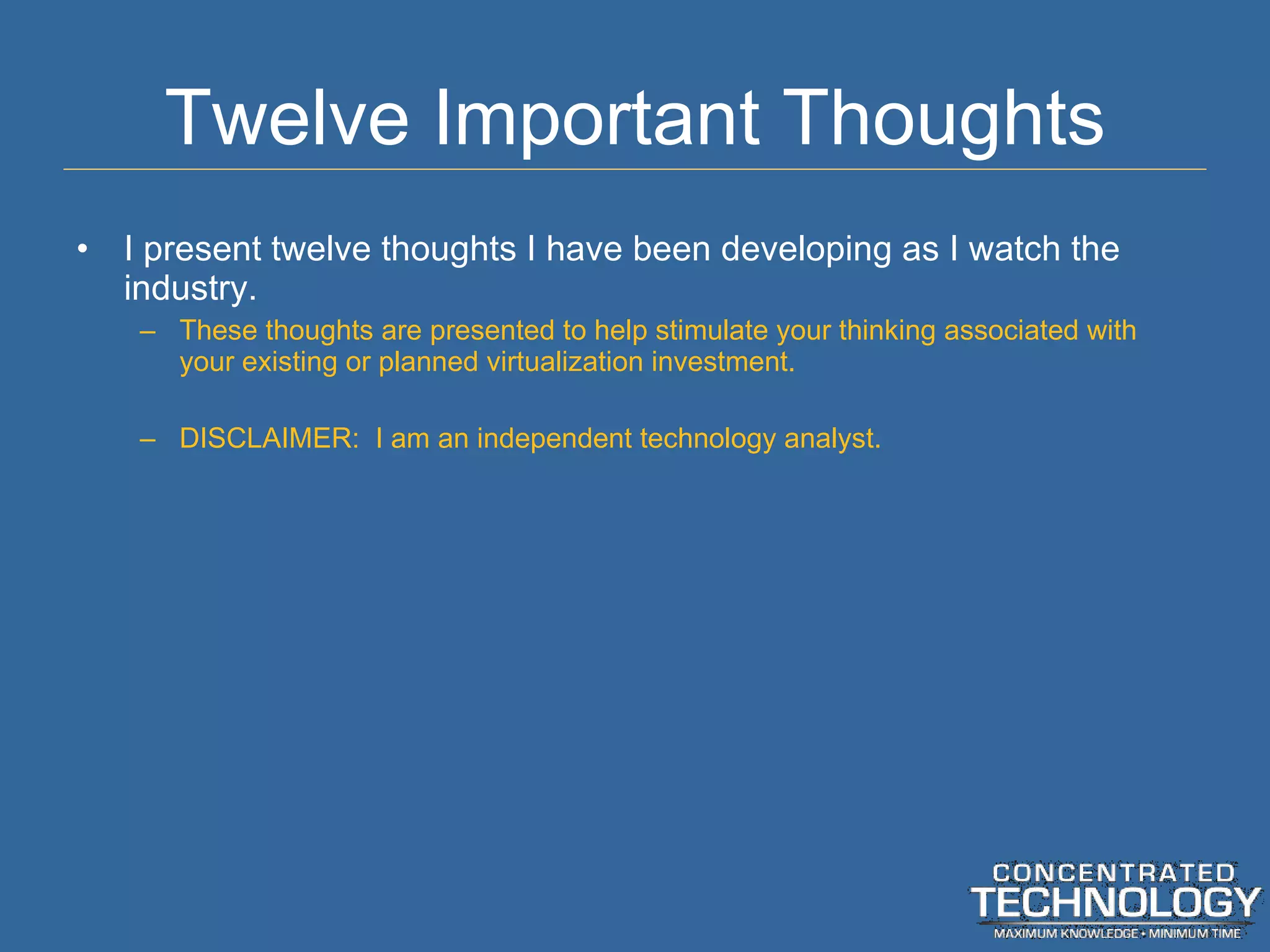 Twelve Important Thoughts I present twelve thoughts I have been developing as I watch the industry. These thoughts are presented to help stimulate your thinking associated with your existing or planned virtualization investment. DISCLAIMER:  I am an independent technology analyst. 