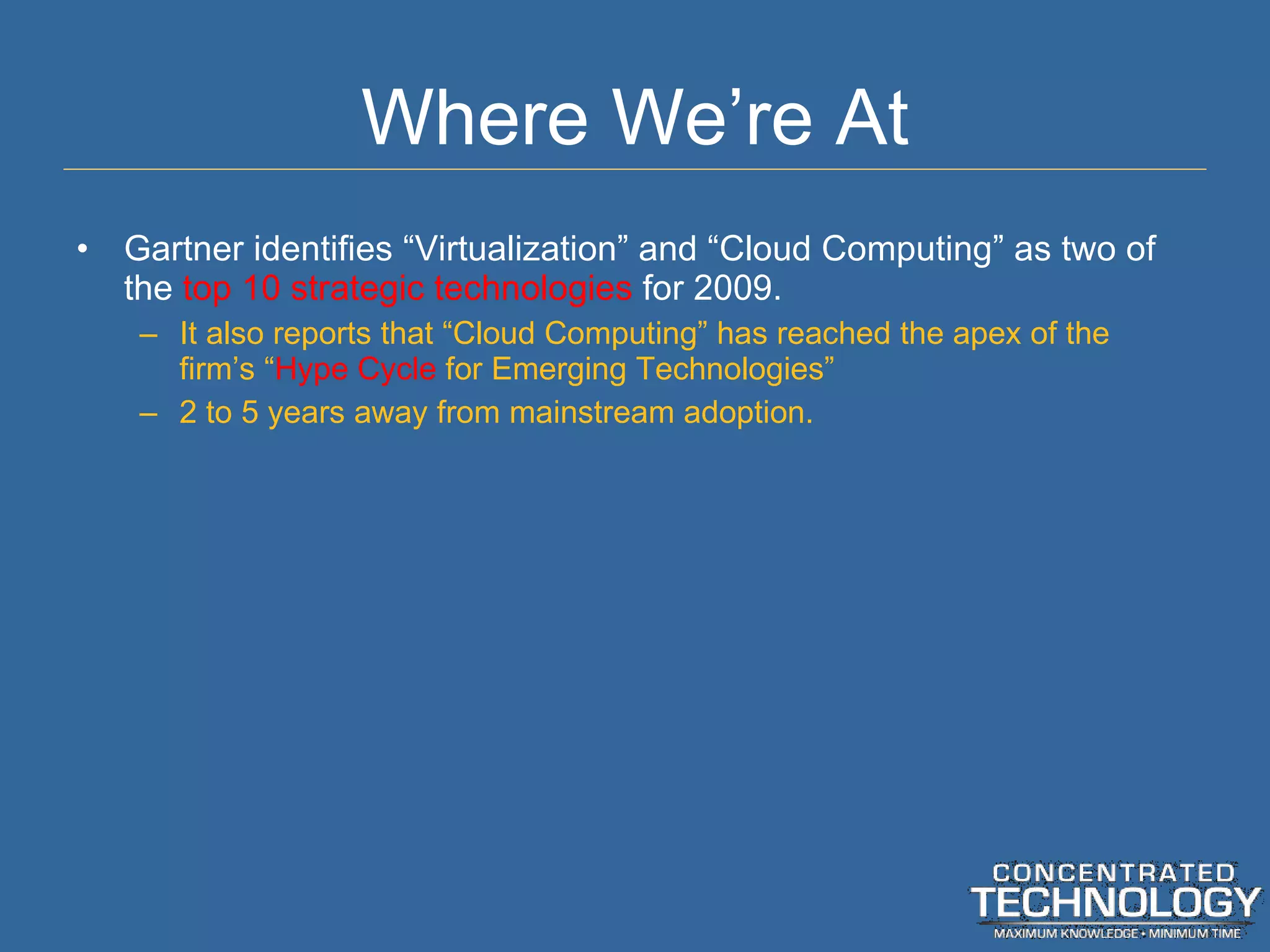 Where We ’re At Gartner identifies  “Virtualization” and “Cloud Computing” as two of the  top 10 strategic technologies  for 2009. It also reports that  “Cloud Computing” has reached the apex of the firm’s “ Hype Cycle  for Emerging Technologies” 2 to 5 years away from mainstream adoption. 