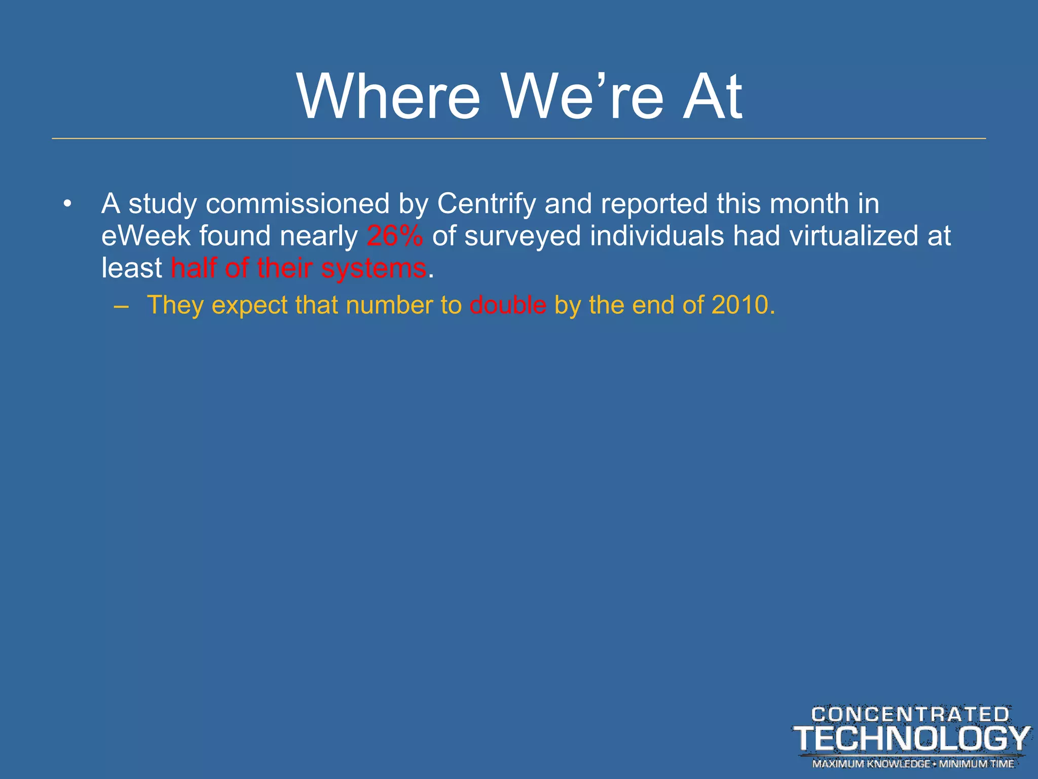 Where We ’re At A study commissioned by Centrify and reported this month in eWeek found nearly  26%  of surveyed individuals had virtualized at least  half of their systems . They expect that number to  double  by the end of 2010. 