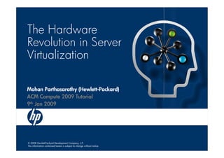 The Hardware
Revolution in Server
Virtualization

Mohan Parthasarathy (Hewlett-Packard)
ACM Compute 2009 Tutorial
9th Jan 2009




© 2008 Hewlett-Packard Development Company, L.P.
The information contained herein is subject to change without notice
 