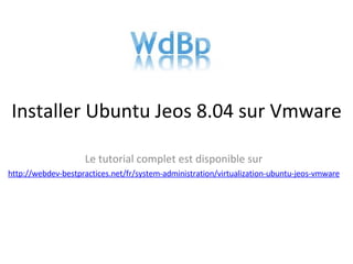 Installer Ubuntu Jeos 8.04 sur Vmware Le tutorial complet est disponible sur http://webdev-bestpractices.net/fr/system-administration/virtualization-ubuntu-jeos-vmware 