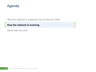 Agenda


 Why the network is suddenly top-of-mind for CIOs

 How the network is evolving

 Starts with the user




12   © 2011 Forrester Research, Inc. Reproduction Prohibited
 