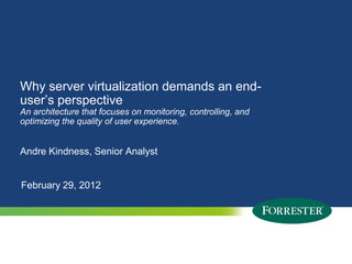 Why server virtualization demands an end-
user’s perspective
An architecture that focuses on monitoring, controlling, and
optimizing the quality of user experience.


Andre Kindness, Senior Analyst


February 29, 2012




4   © 2009 Forrester Research, Inc. Reproduction Prohibited
      2011
 