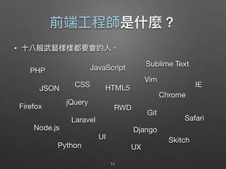 前端⼯工程師是什什麼？
11
• ⼗十八般武藝樣樣都要會的⼈人。
JavaScript
jQuery
RWD
Git
Sublime Text
Vim
HTML5CSS
Node.js
JSON
Firefox
Safari
Chrome
IE
Django
PHP
Laravel
Skitch
Python
UI
UX
 