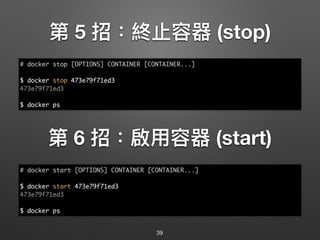 第 5 招：終⽌止容器 (stop)
39
# docker stop [OPTIONS] CONTAINER [CONTAINER...]
$ docker stop 473e79f71ed3
473e79f71ed3
$ docker ps
# docker start [OPTIONS] CONTAINER [CONTAINER...]
$ docker start 473e79f71ed3
473e79f71ed3
$ docker ps
第 6 招：啟⽤用容器 (start)
 