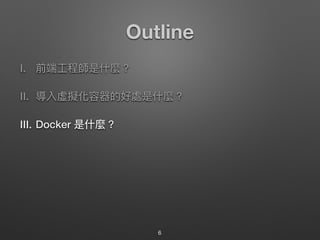 Outline
I. 前端⼯工程師是什什麼？
II. 導入虛擬化容器的好處是什什麼？
III. Docker 是什什麼？
6
 