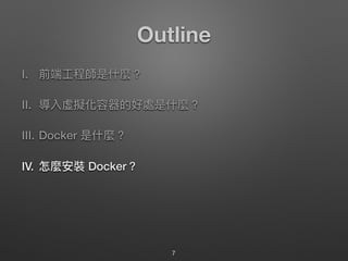 Outline
I. 前端⼯工程師是什什麼？
II. 導入虛擬化容器的好處是什什麼？
III. Docker 是什什麼？
IV. 怎麼安裝 Docker？
7
 
