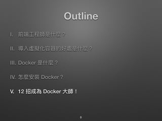 Outline
I. 前端⼯工程師是什什麼？
II. 導入虛擬化容器的好處是什什麼？
III. Docker 是什什麼？
IV. 怎麼安裝 Docker？
V. 12 招成為 Docker ⼤大師！
8
 