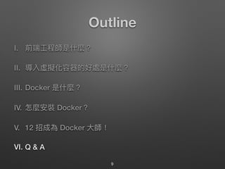 Outline
I. 前端⼯工程師是什什麼？
II. 導入虛擬化容器的好處是什什麼？
III. Docker 是什什麼？
IV. 怎麼安裝 Docker？
V. 12 招成為 Docker ⼤大師！
VI. Q & A
9
 