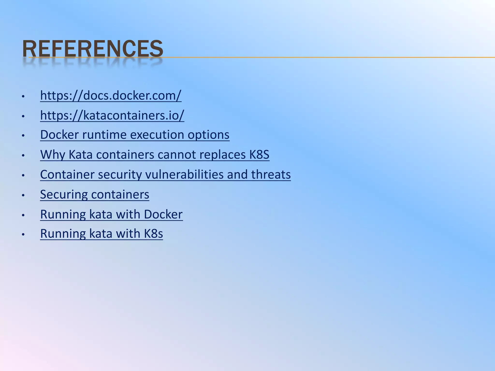 REFERENCES
• https://docs.docker.com/
• https://katacontainers.io/
• Docker	runtime	execution	options
• Why	Kata containers	cannot	replaces	K8S
• Container	security	vulnerabilities	and	threats
• Securing	containers
• Running	kata with	Docker
• Running	kata with	K8s
 