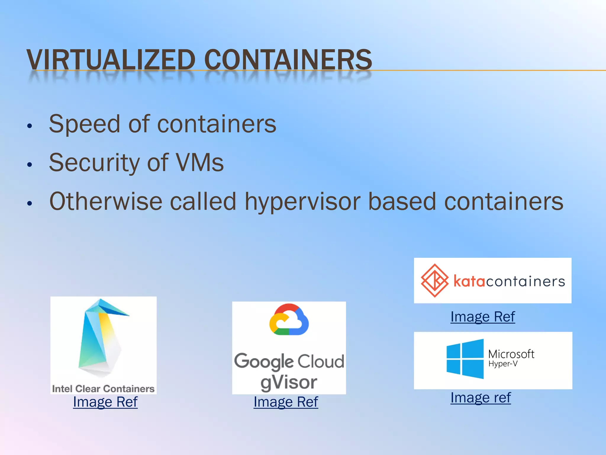 VIRTUALIZED CONTAINERS
• Speed of containers
• Security of VMs
• Otherwise called hypervisor based containers
Image Ref
Image Ref
Image refImage Ref
 