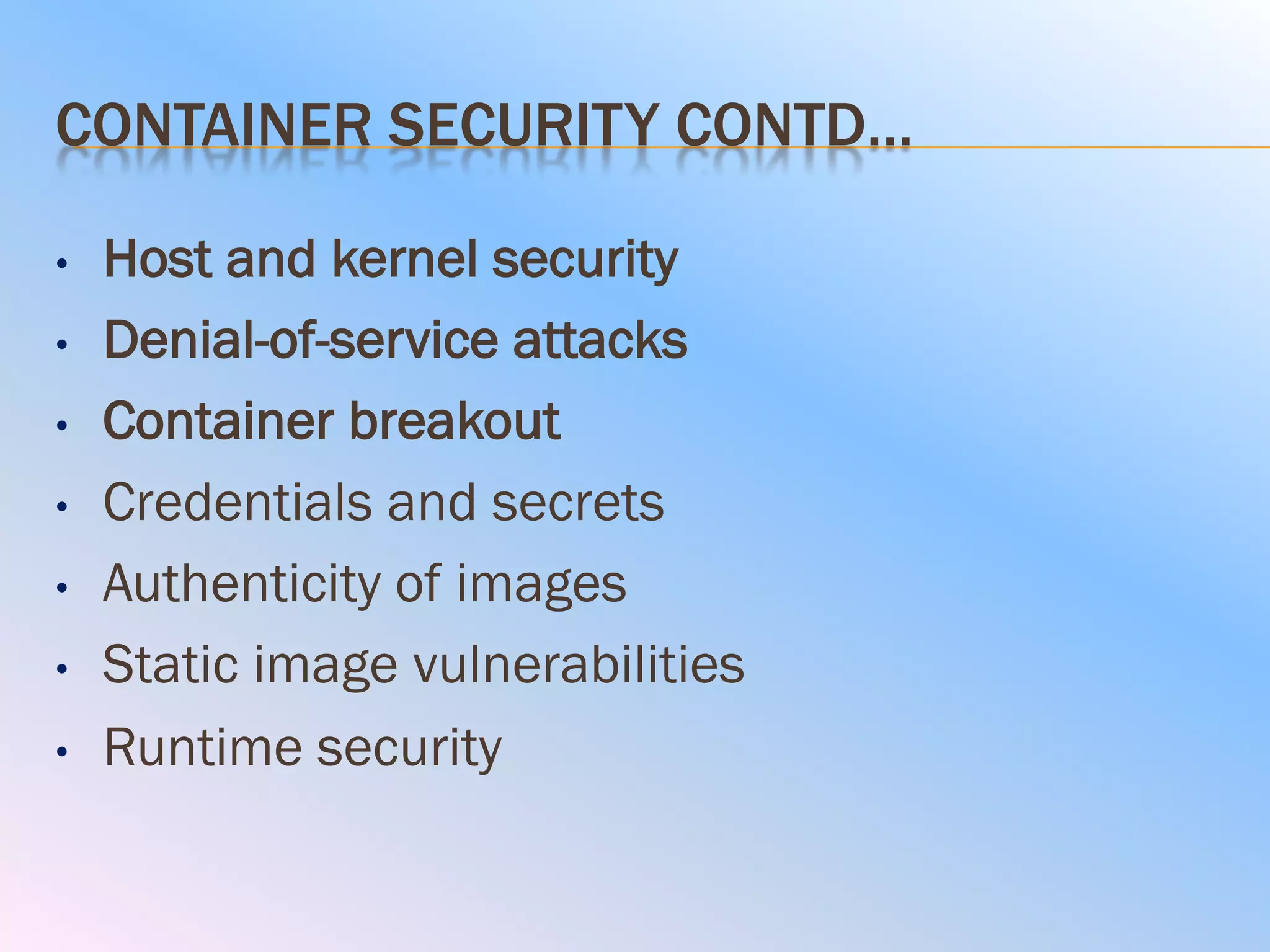 CONTAINER SECURITY CONTD…
• Host and kernel security
• Denial-of-service attacks
• Container breakout
• Credentials and secrets
• Authenticity of images
• Static image vulnerabilities
• Runtime security
 