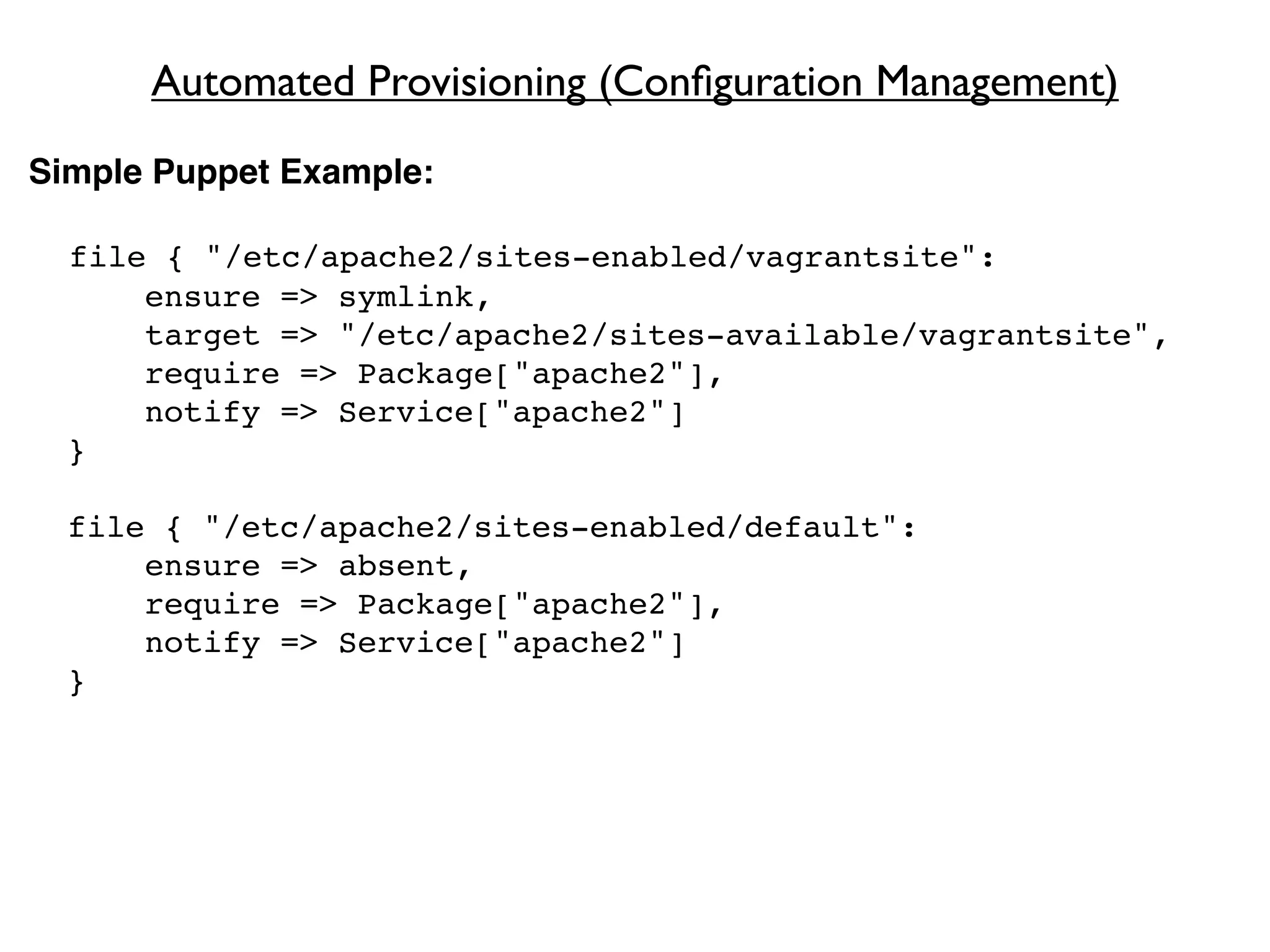 Automated Provisioning (Conﬁguration Management)
Simple Puppet Example:

  file { "/etc/apache2/sites-enabled/vagrantsite":
      ensure => symlink,
      target => "/etc/apache2/sites-available/vagrantsite",
      require => Package["apache2"],
      notify => Service["apache2"]
  }

  file { "/etc/apache2/sites-enabled/default":
      ensure => absent,
      require => Package["apache2"],
      notify => Service["apache2"]
  }
 