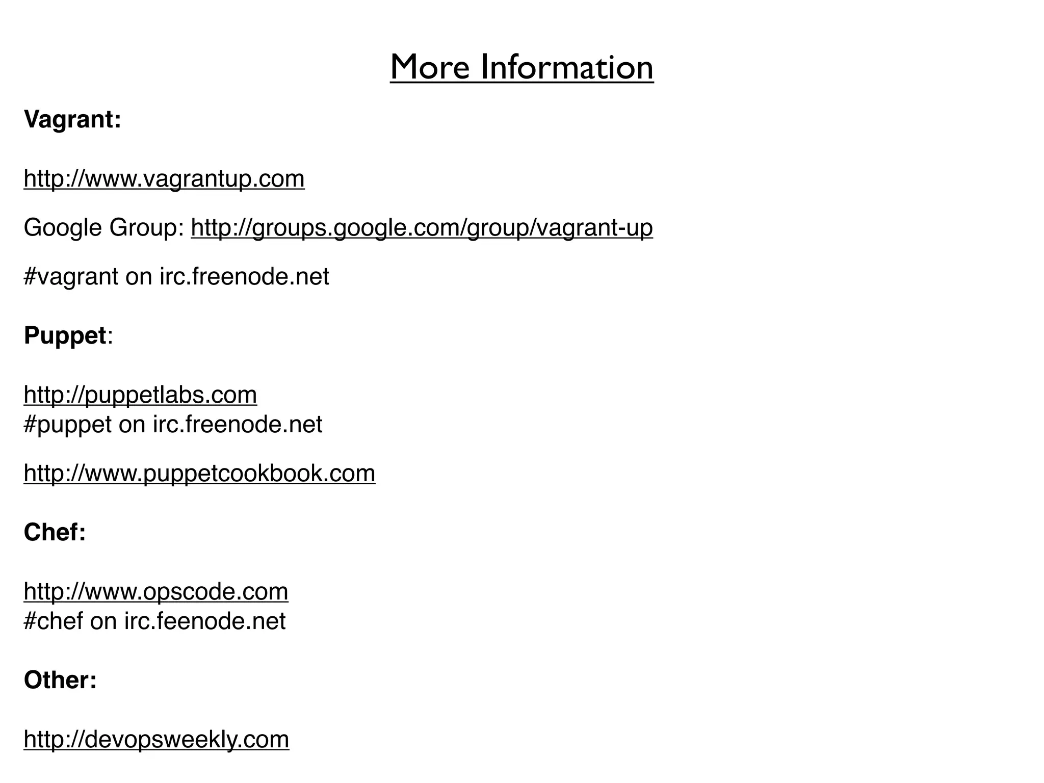 More Information
Vagrant:

http://www.vagrantup.com

Google Group: http://groups.google.com/group/vagrant-up

#vagrant on irc.freenode.net

Puppet:

http://puppetlabs.com
#puppet on irc.freenode.net

http://www.puppetcookbook.com

Chef:

http://www.opscode.com
#chef on irc.feenode.net

Other:

http://devopsweekly.com
 