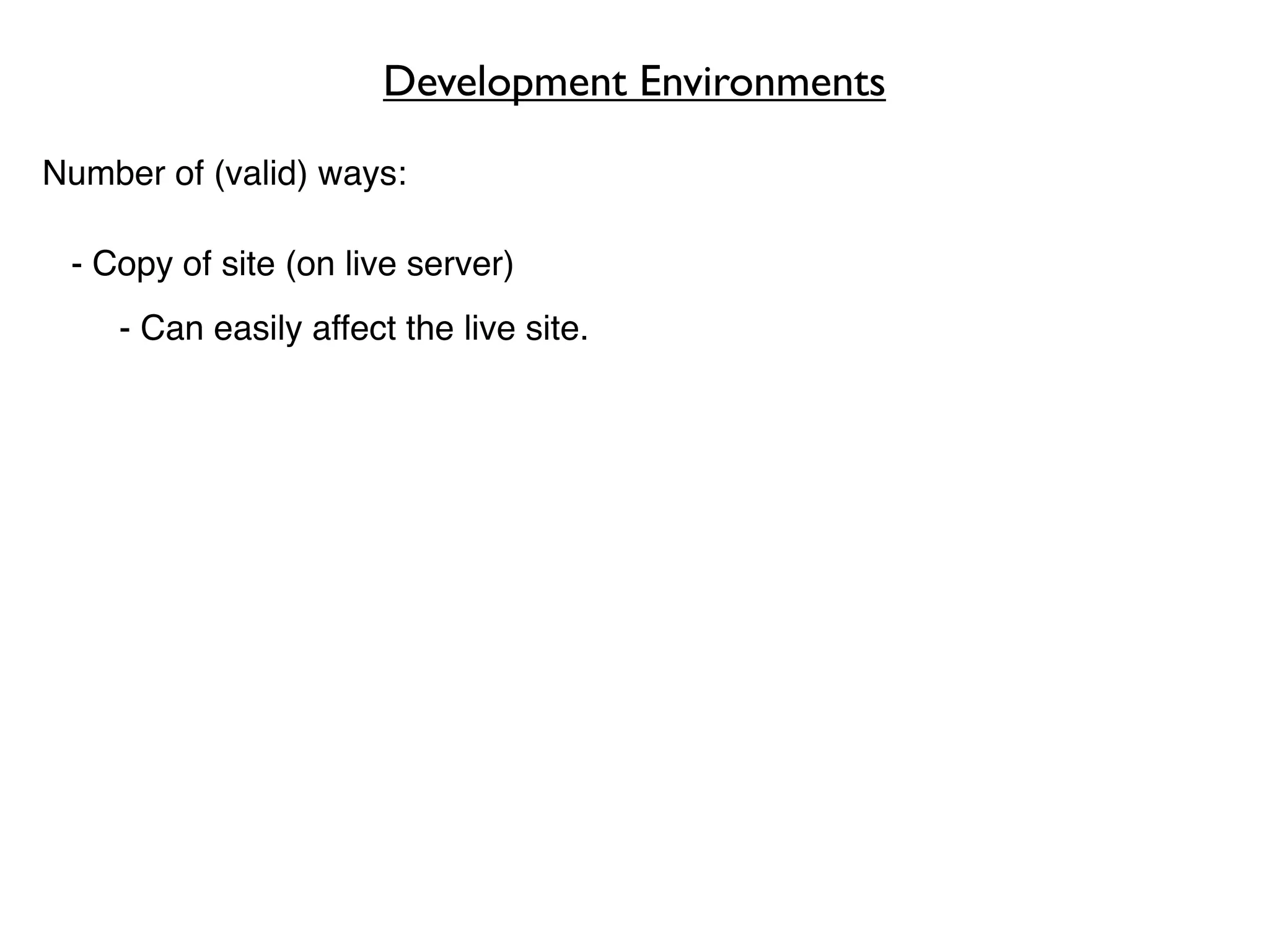 Development Environments

Number of (valid) ways:

 - Copy of site (on live server)
    - Can easily affect the live site.
 