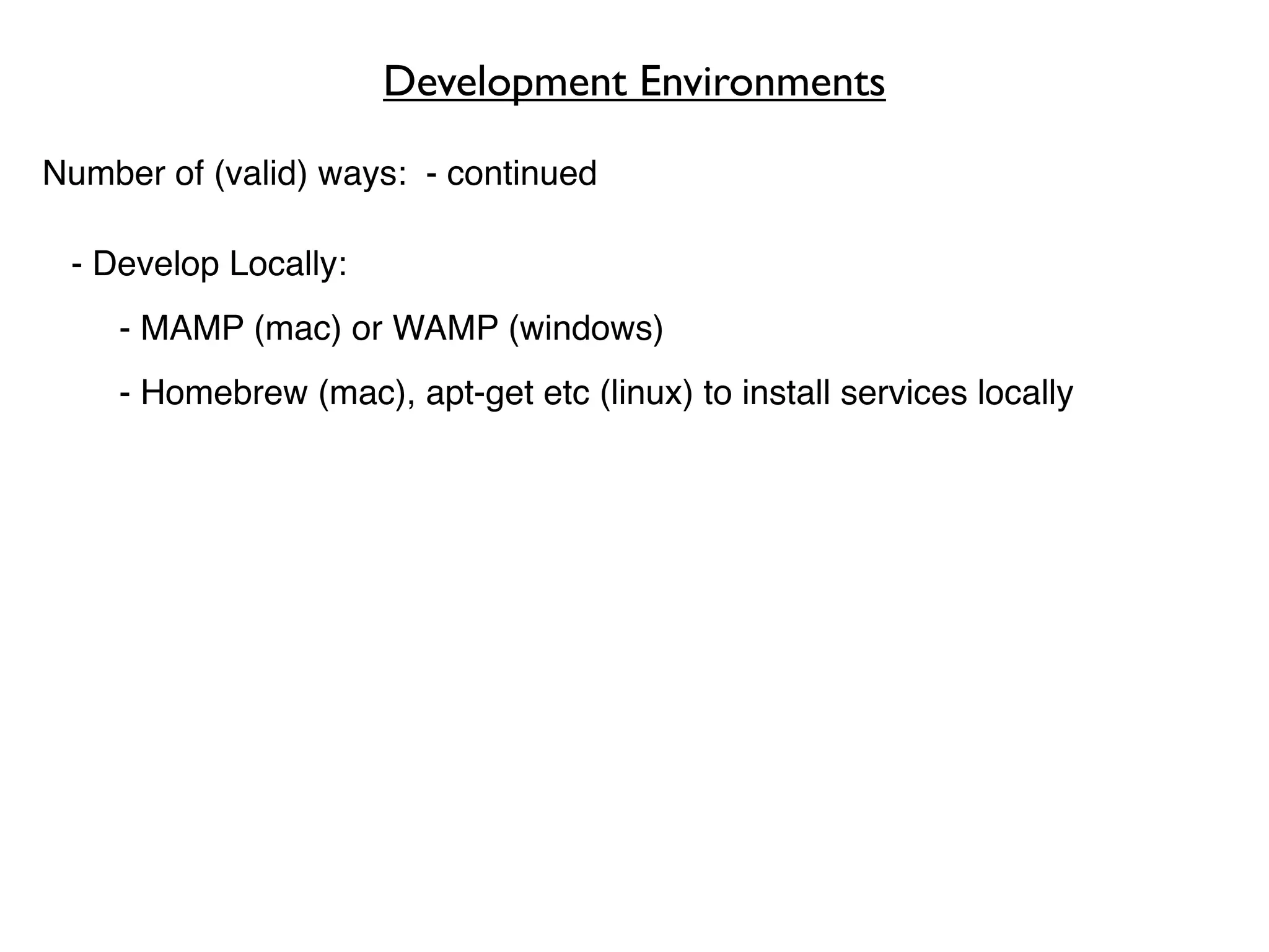 Development Environments

Number of (valid) ways: - continued

 - Develop Locally:
    - MAMP (mac) or WAMP (windows)
    - Homebrew (mac), apt-get etc (linux) to install services locally
 