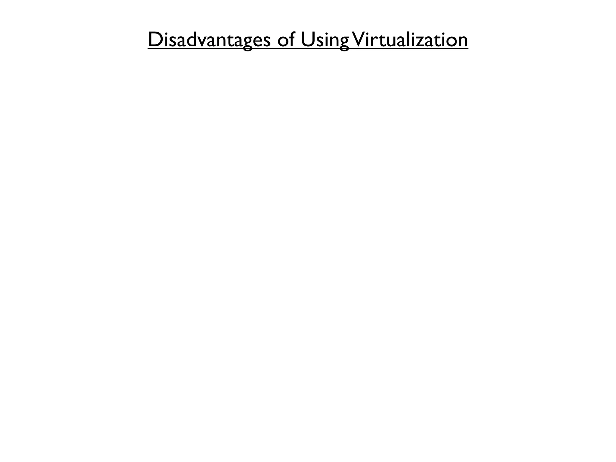 Disadvantages of Using Virtualization
 