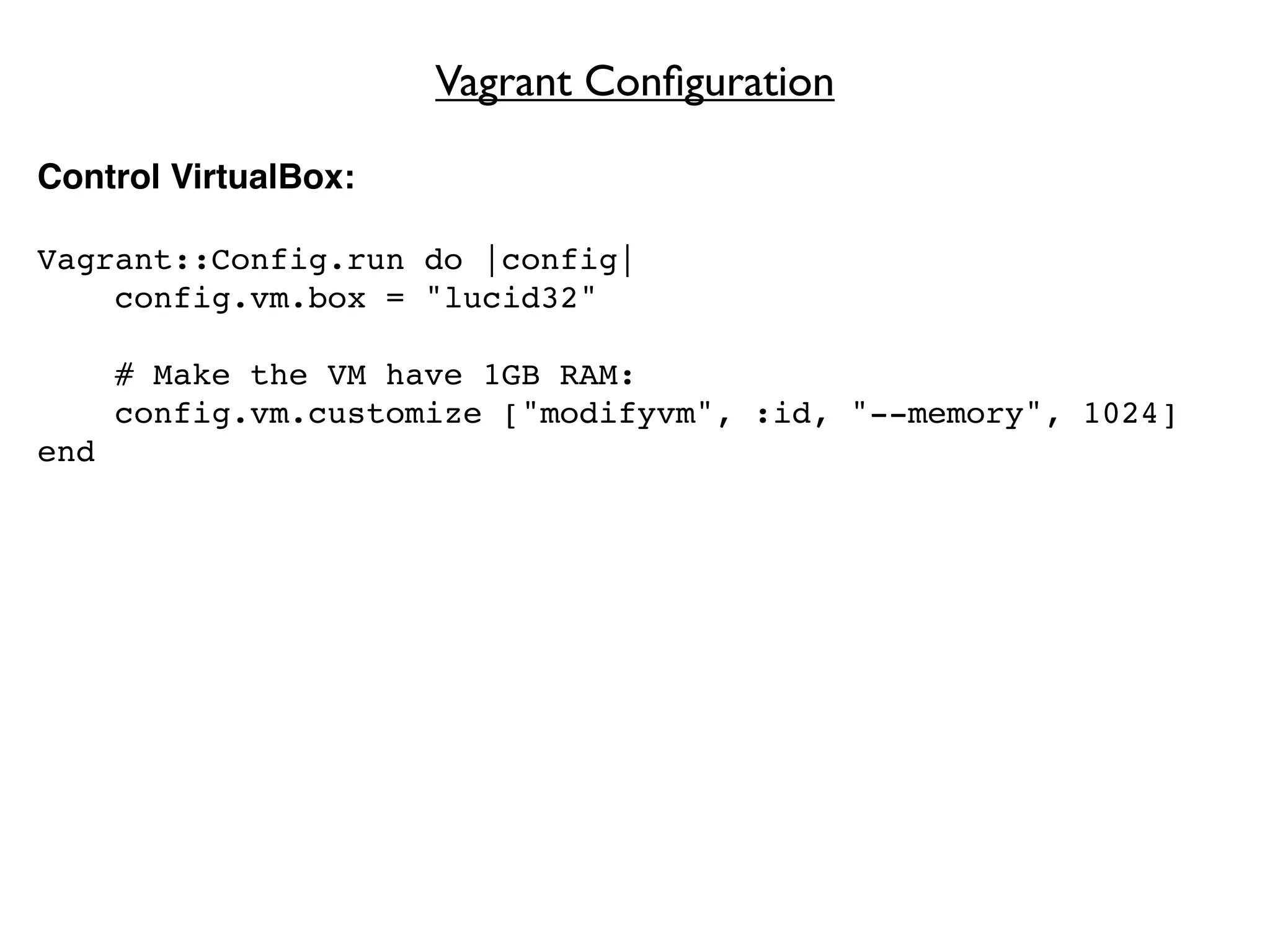 Vagrant Conﬁguration

Control VirtualBox:

Vagrant::Config.run do |config|
    config.vm.box = "lucid32"

      # Make the VM have 1GB RAM:
      config.vm.customize ["modifyvm", :id, "--memory", 1024]
end
 