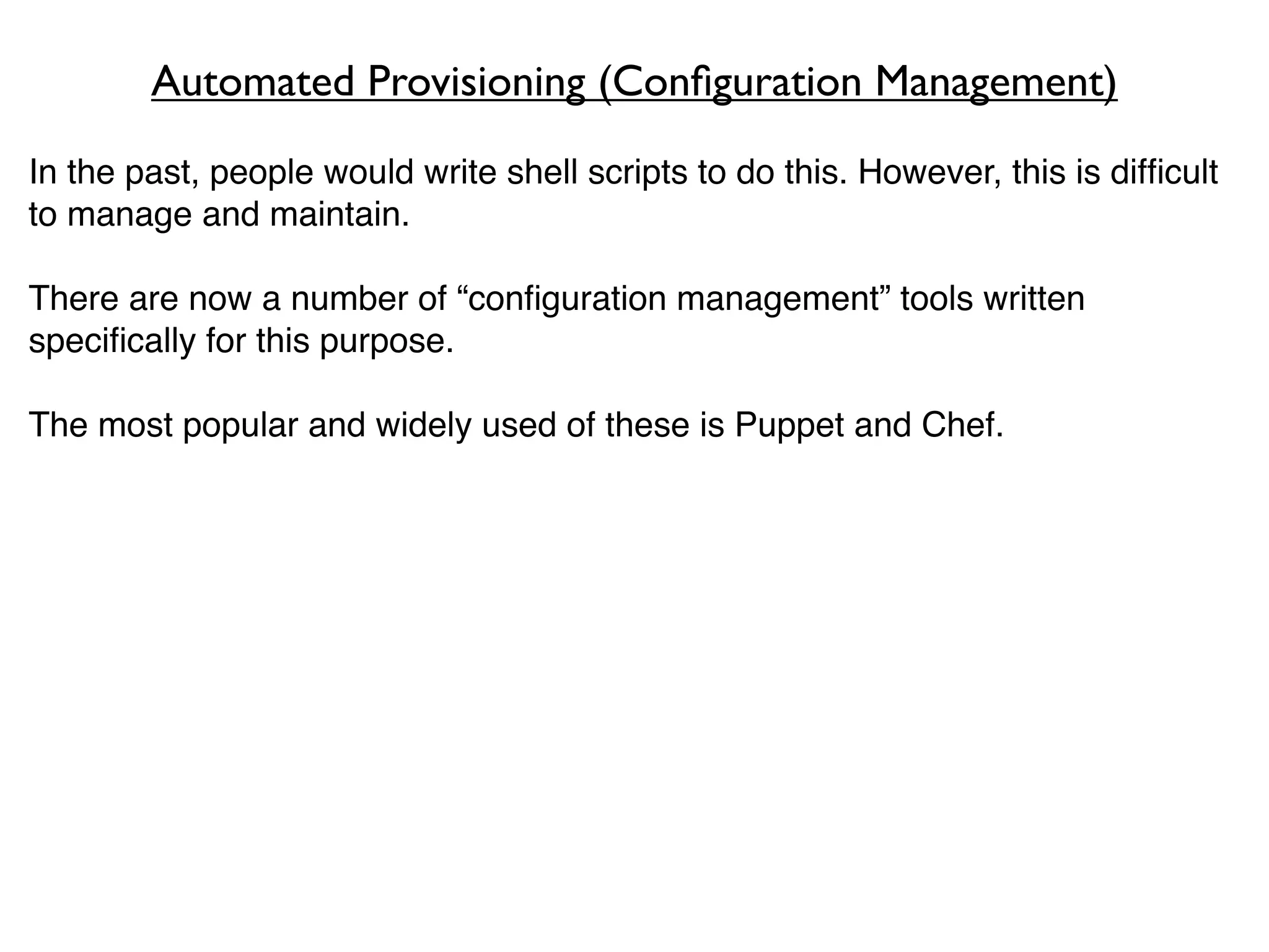 Automated Provisioning (Conﬁguration Management)
In the past, people would write shell scripts to do this. However, this is difﬁcult
to manage and maintain.

There are now a number of “conﬁguration management” tools written
speciﬁcally for this purpose.

The most popular and widely used of these is Puppet and Chef.
 