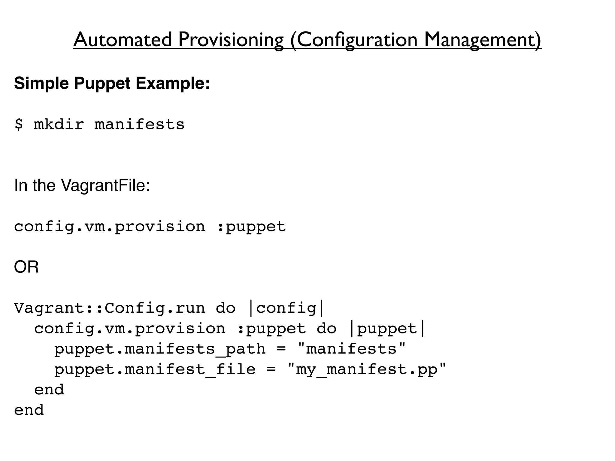 Automated Provisioning (Conﬁguration Management)
Simple Puppet Example:

$ mkdir manifests


In the VagrantFile:

config.vm.provision :puppet

OR

Vagrant::Config.run do |config|
  config.vm.provision :puppet do |puppet|
    puppet.manifests_path = "manifests"
    puppet.manifest_file = "my_manifest.pp"
  end
end
 