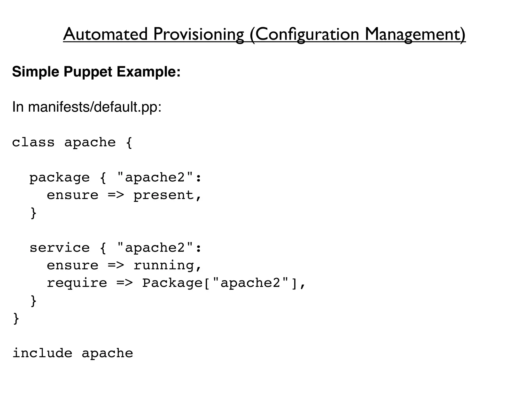 Automated Provisioning (Conﬁguration Management)
Simple Puppet Example:

In manifests/default.pp:

class apache {

    package { "apache2":
      ensure => present,
    }

    service { "apache2":
      ensure => running,
      require => Package["apache2"],
    }
}

include apache
 