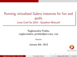 Running virtualized Galera instances for fun and
proﬁt
Linux Conf Au 2014 - Sysadmin Miniconf
Raghavendra Prabhu
raghavendra.prabhu@percona.com
Percona
January 6th, 2013
Raghavendra Prabhu (Percona) Virtualized Galera January 6th, 2013 1 / 14
 