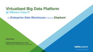 © 2014 VMware Inc. All rights reserved.
Virtualized Big Data Platform
@ VMware Corp IT
Rajit Saha
Hadoop Development Lead
VMware Corp IT Data Solution and Delivery
An Enterprise Data Warehouse meets an Elephant
 