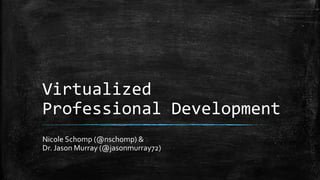 Virtualized
Professional Development
Nicole Schomp (@nschomp) &
Dr. Jason Murray (@jasonmurray72)
 
