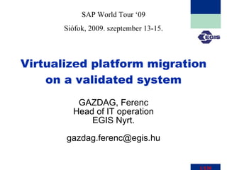 Virtualized platform migration on a validated system GAZDAG, Ferenc Head of IT operation EGIS Nyrt. [email_address] SAP World Tour ‘09 Siófok, 2009. szeptember 13-15. 1/130 