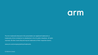 The Arm trademarks featured in this presenta on are registered trademarks or
trademarks of Arm Limited (or its subsidiaries) in the US and/or elsewhere. All rights
reserved. All other marks featured may be trademarks of their respec ve owners.
www.arm.com/company/policies/trademarks
© 2018 Arm Limited
 