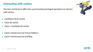 Interac ng with caches
The Arm architecture oﬀers the usual (mostly) privileged opera ons to interact
with caches:
Invalid...