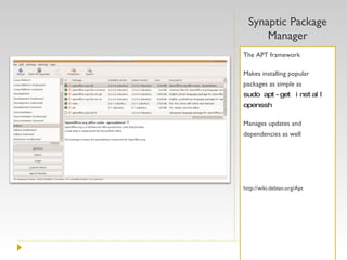 Synaptic Package Manager The APT framework Makes installing popular packages as simple as  sudo apt-get install openssh Manages updates and dependencies as well http://wiki.debian.org/Apt 