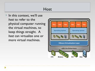 Host In this context, we’ll use  host  to refer to the physical computer running the virtual machines, to keep things straight.  A  host  can virtualize one or more virtual machines. 