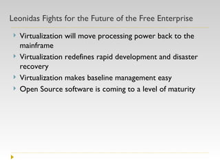 Leonidas Fights for the Future of the Free Enterprise Virtualization will move processing power back to the mainframe Virtualization redefines rapid development and disaster recovery Virtualization makes baseline management easy Open Source software is coming to a level of maturity 