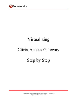 Virtualizing

Citrix Access Gateway

          Step by Step




  Virtualizing Citrix Access Gateway Step by Step – Version 1.0
                    http://www.frameworkx.com
 