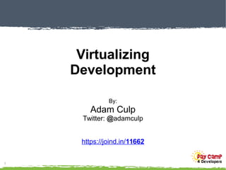 1
Virtualizing
Development
By:
Adam Culp
Twitter: @adamculp
https://joind.in/11662
 