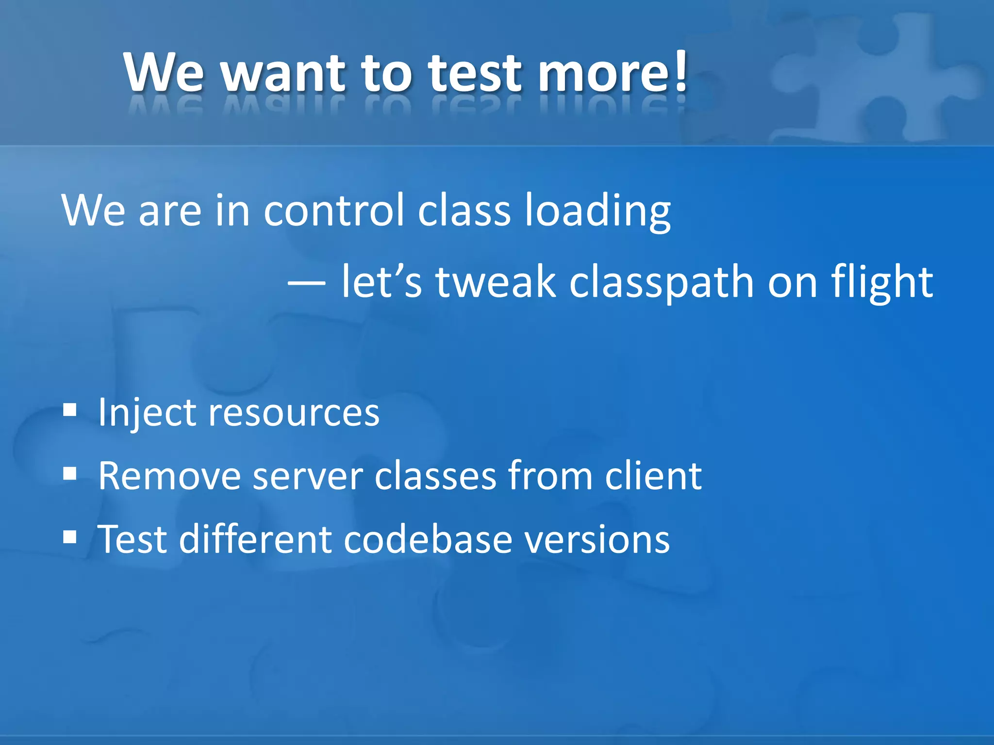 We want to test more!
We are in control class loading
— let’s tweak classpath on flight
 Inject resources
 Remove server classes from client
 Test different codebase versions

 