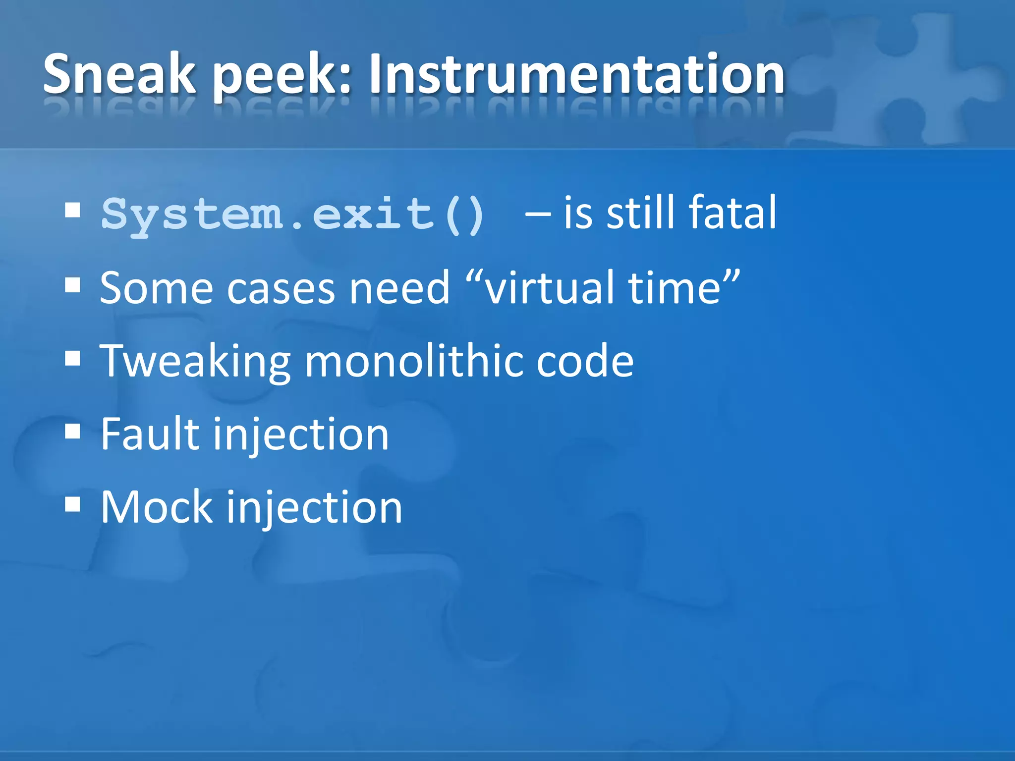 Sneak peek: Instrumentation
 System.exit() – is still fatal
 Some cases need “virtual time”
 Tweaking monolithic code
 Fault injection
 Mock injection

 