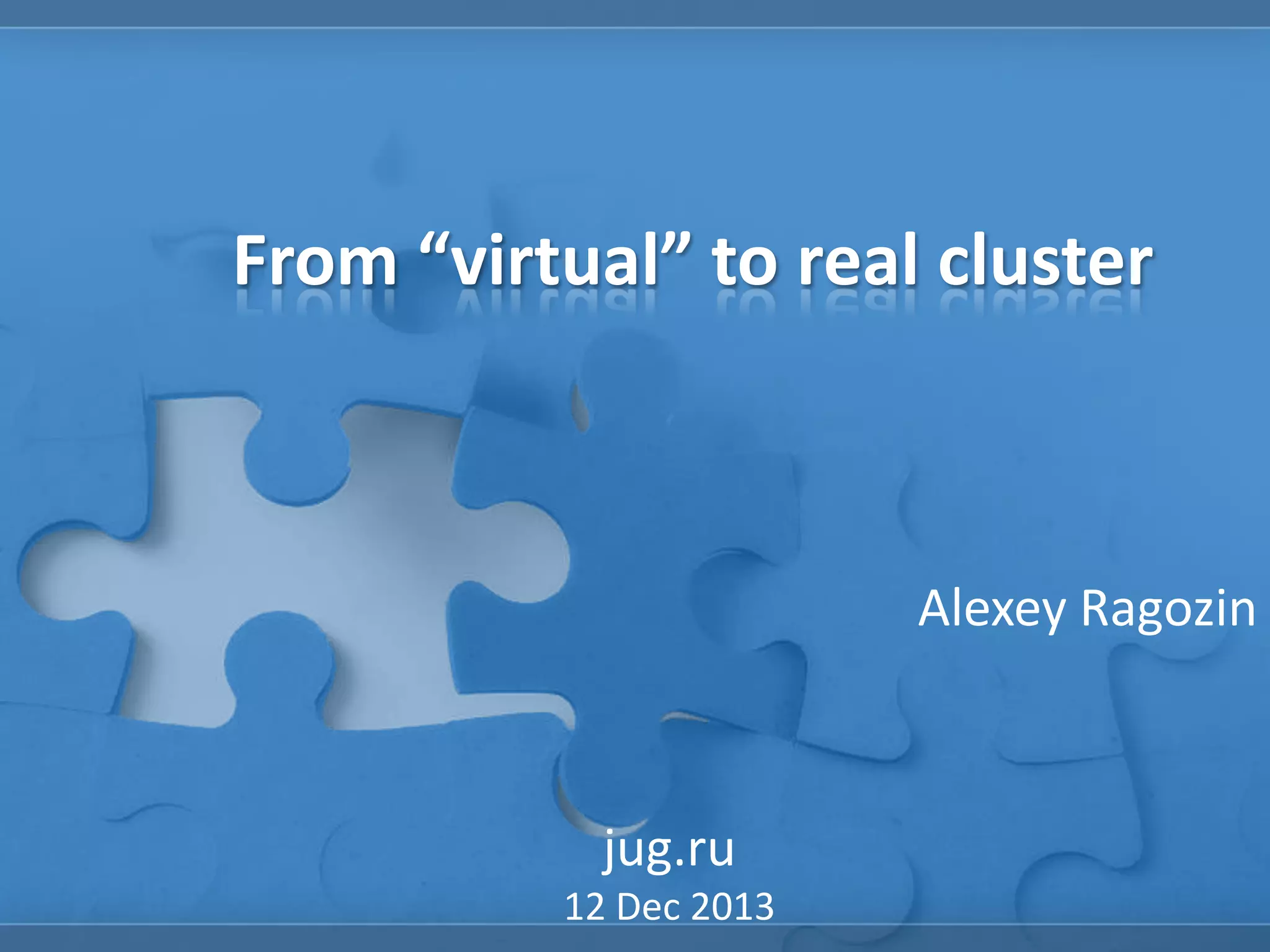 From “virtual” to real cluster

Alexey Ragozin

jug.ru
12 Dec 2013

 