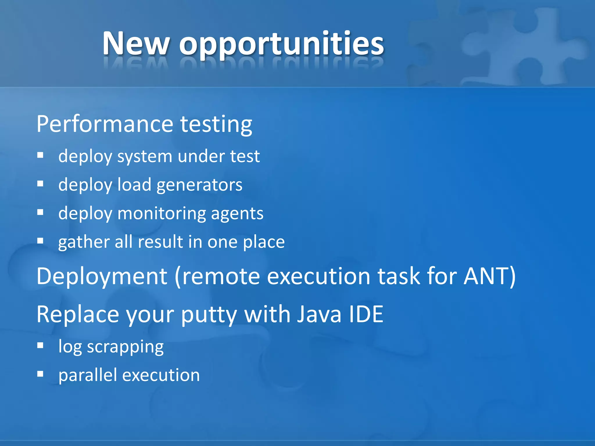 New opportunities
Performance testing





deploy system under test
deploy load generators
deploy monitoring agents
gather all result in one place

Deployment (remote execution task for ANT)
Replace your putty with Java IDE
 log scrapping
 parallel execution

 