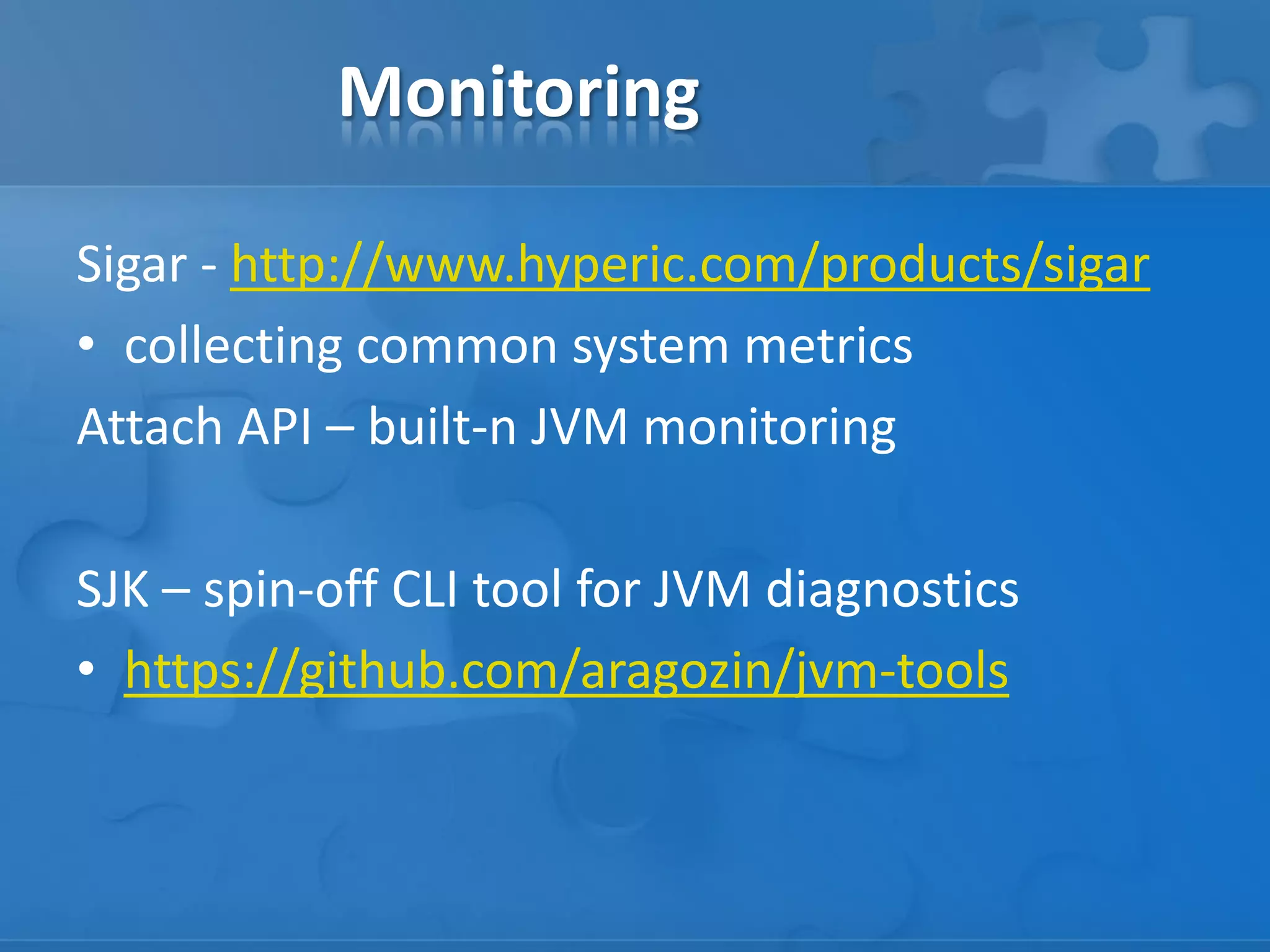 Monitoring
Sigar - http://www.hyperic.com/products/sigar
• collecting common system metrics
Attach API – built-n JVM monitoring
SJK – spin-off CLI tool for JVM diagnostics
• https://github.com/aragozin/jvm-tools

 