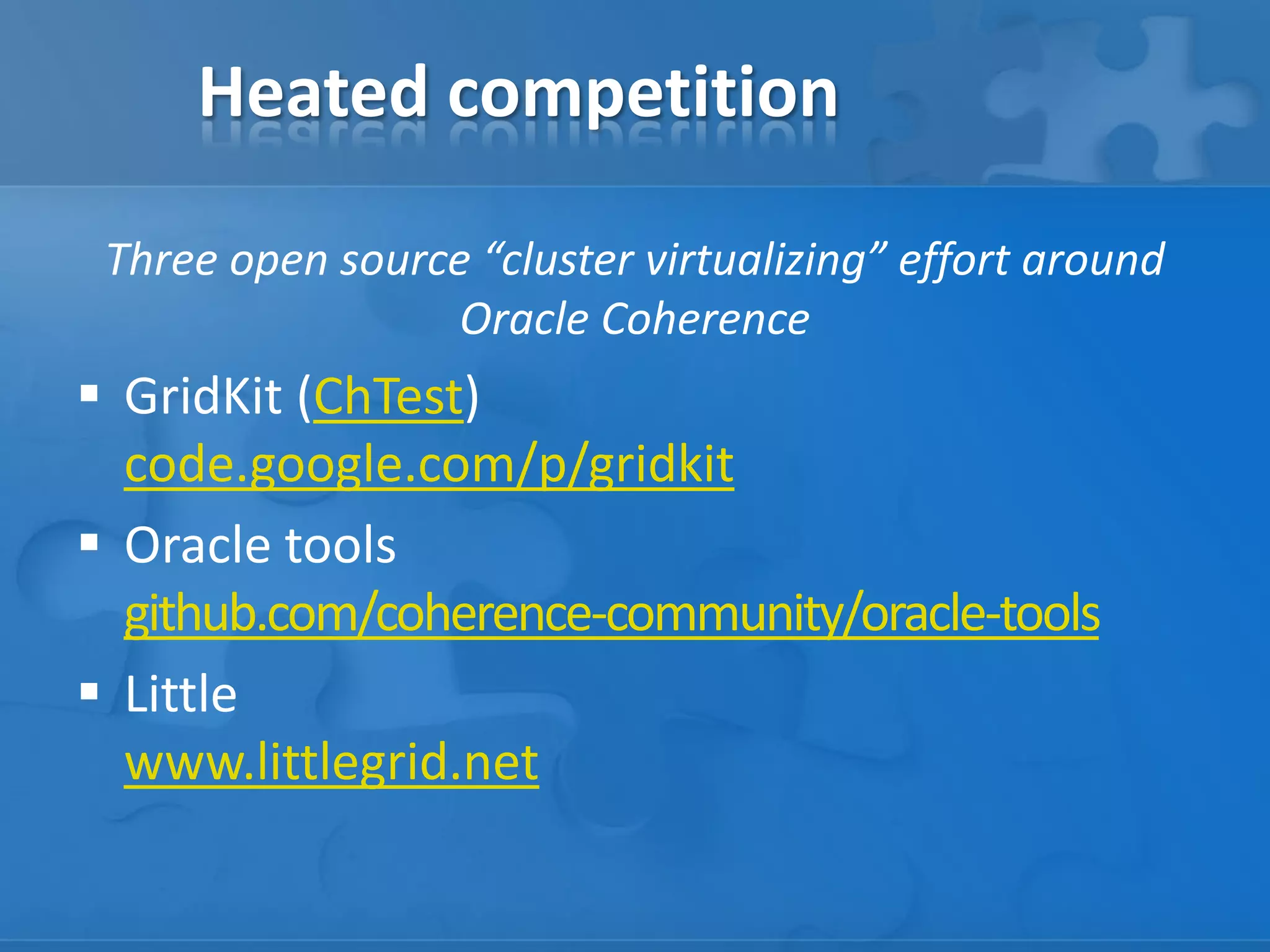 Heated competition
Three open source “cluster virtualizing” effort around
Oracle Coherence

 GridKit (ChTest)
code.google.com/p/gridkit
 Oracle tools
github.com/coherence-community/oracle-tools
 Little
www.littlegrid.net

 