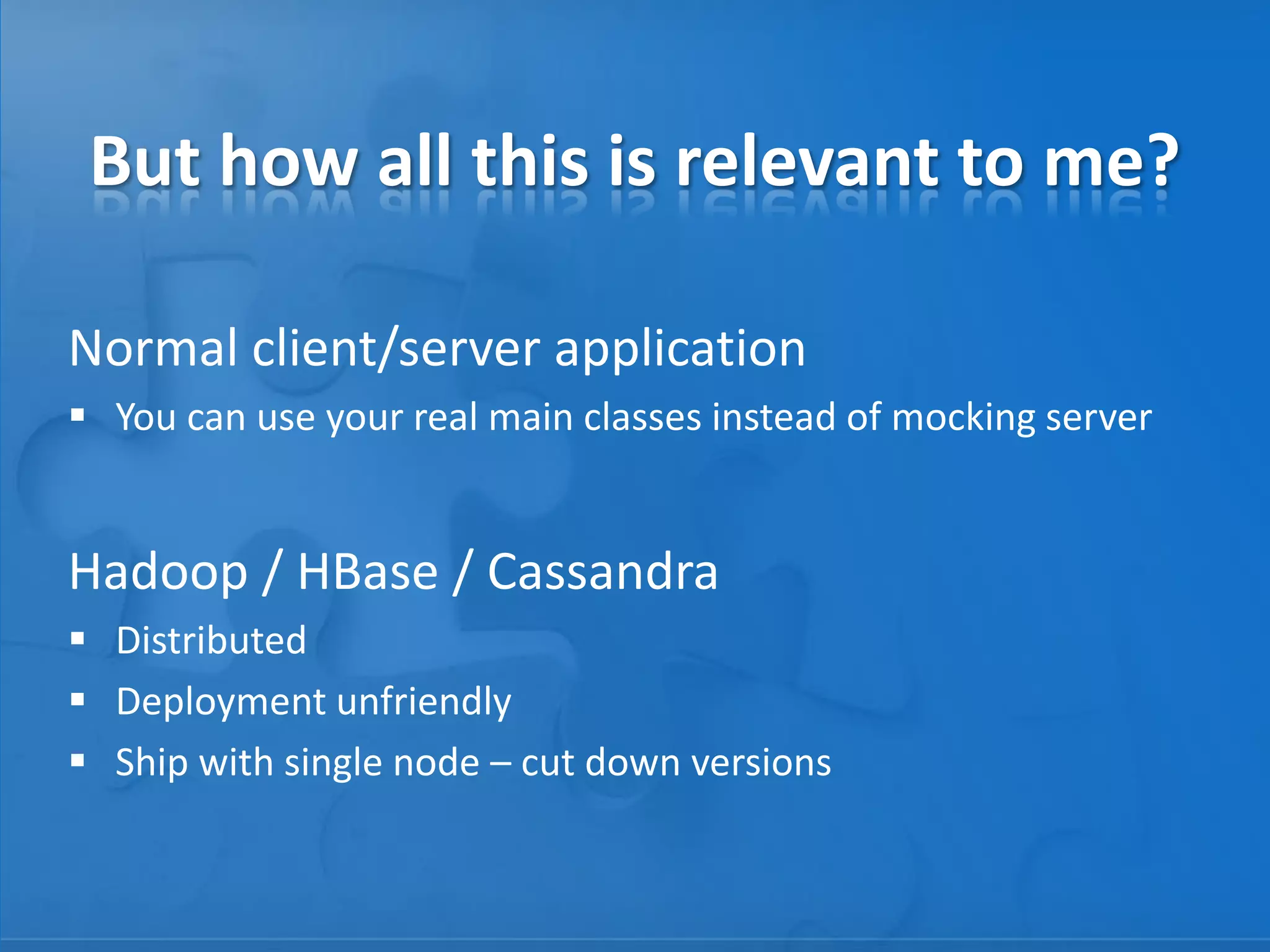 But how all this is relevant to me?
Normal client/server application
 You can use your real main classes instead of mocking server

Hadoop / HBase / Cassandra
 Distributed
 Deployment unfriendly
 Ship with single node – cut down versions

 