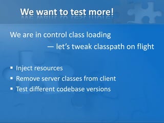 We want to test more!
We are in control class loading
— let’s tweak classpath on flight
 Inject resources
 Remove server classes from client
 Test different codebase versions

 