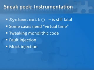 Sneak peek: Instrumentation
 System.exit() – is still fatal
 Some cases need “virtual time”
 Tweaking monolithic code
 Fault injection
 Mock injection

 